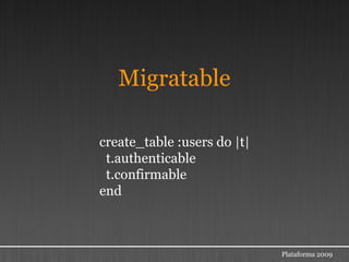 Migratable

create_table :users do |t|
 t.authenticable
 t.confirmable
end



                             Plataforma 2009
 
