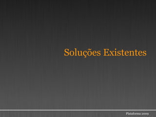 Soluções Existentes




              Plataforma 2009
 