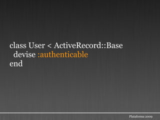 class User < ActiveRecord::Base
 devise :authenticable
end




                                  Plataforma 2009
 