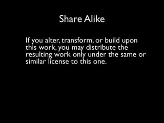 Share Alike

If you alter, transform, or build upon
this work, you may distribute the
resulting work only under the same or
similar license to this one.
 