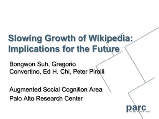 Slowing Growth of Wikipedia:Implications for the Future Bongwon Suh, Gregorio Convertino, Ed H. Chi, Peter Pirolli Augmented Social Cognition Area  Palo Alto Research Center 