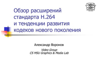 Обзор расширений
стандарта H.264
и тенденции развития
кодеков нового поколения

        Александр Воронов
            Video Group
     CS MSU Graphics & Media Lab
 