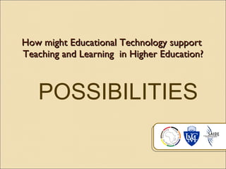 How might Educational Technology support  Teaching and Learning  in Higher Education? POSSIBILITIES 