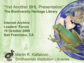 “Yet Another BHL Presentation”
The Biodiversity Heritage Library


Internet Archive
Leaders' Forum
19 October 2009
San Francisco, CA




      Martin R. Kalfatovic
      Smithsonian Institution Libraries
 