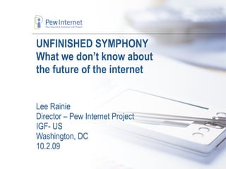 UNFINISHED SYMPHONY What we don’t know about  the future of the internet Lee Rainie Director – Pew Internet Project IGF- US  Washington, DC 10.2.09 