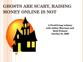 GHOSTS ARE SCARY, RAISING MONEY ONLINE IS NOT A FirstGiving webinar with Ashley Morrison and  Beth Pickard October 21, 2009 