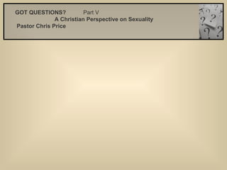 GOT QUESTIONS?  Part V   A Christian Perspective on Sexuality   Pastor Chris Price   