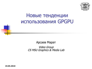 Новые тенденции
             использования GPGPU


                     Арсаев Марат
                      Video Group
               CS MSU Graphics & Media Lab




19.05.2010
 