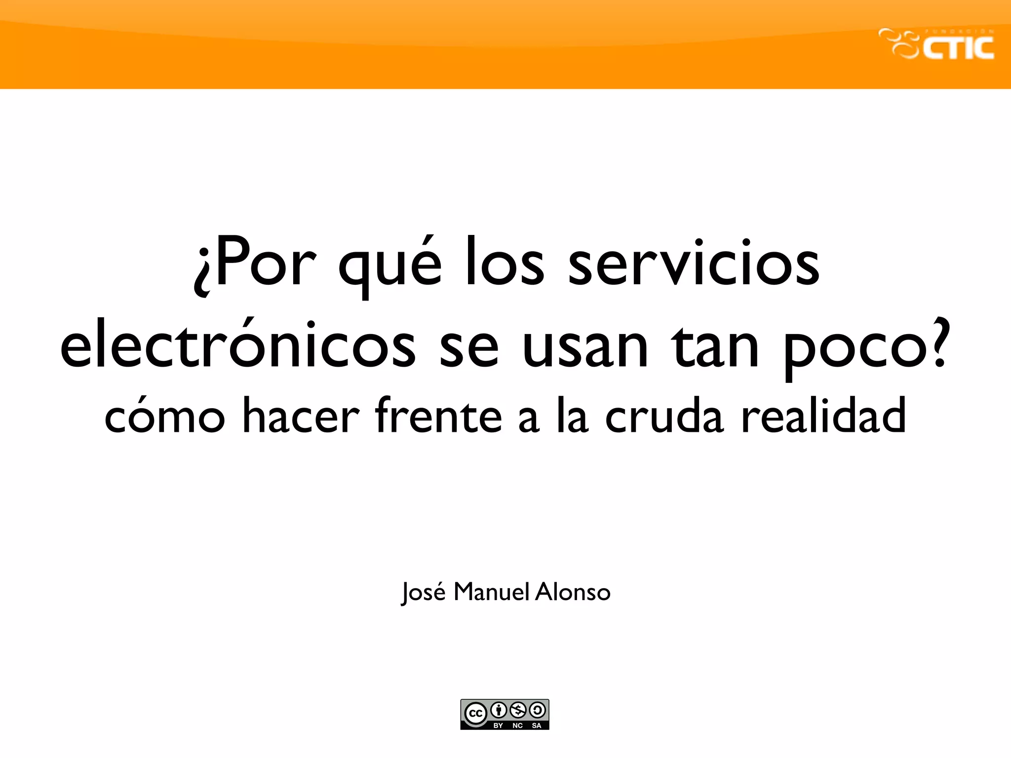 ¿Por qué los servicios
electrónicos se usan tan poco?
 cómo hacer frente a la cruda realidad


              José Manuel Alonso
 