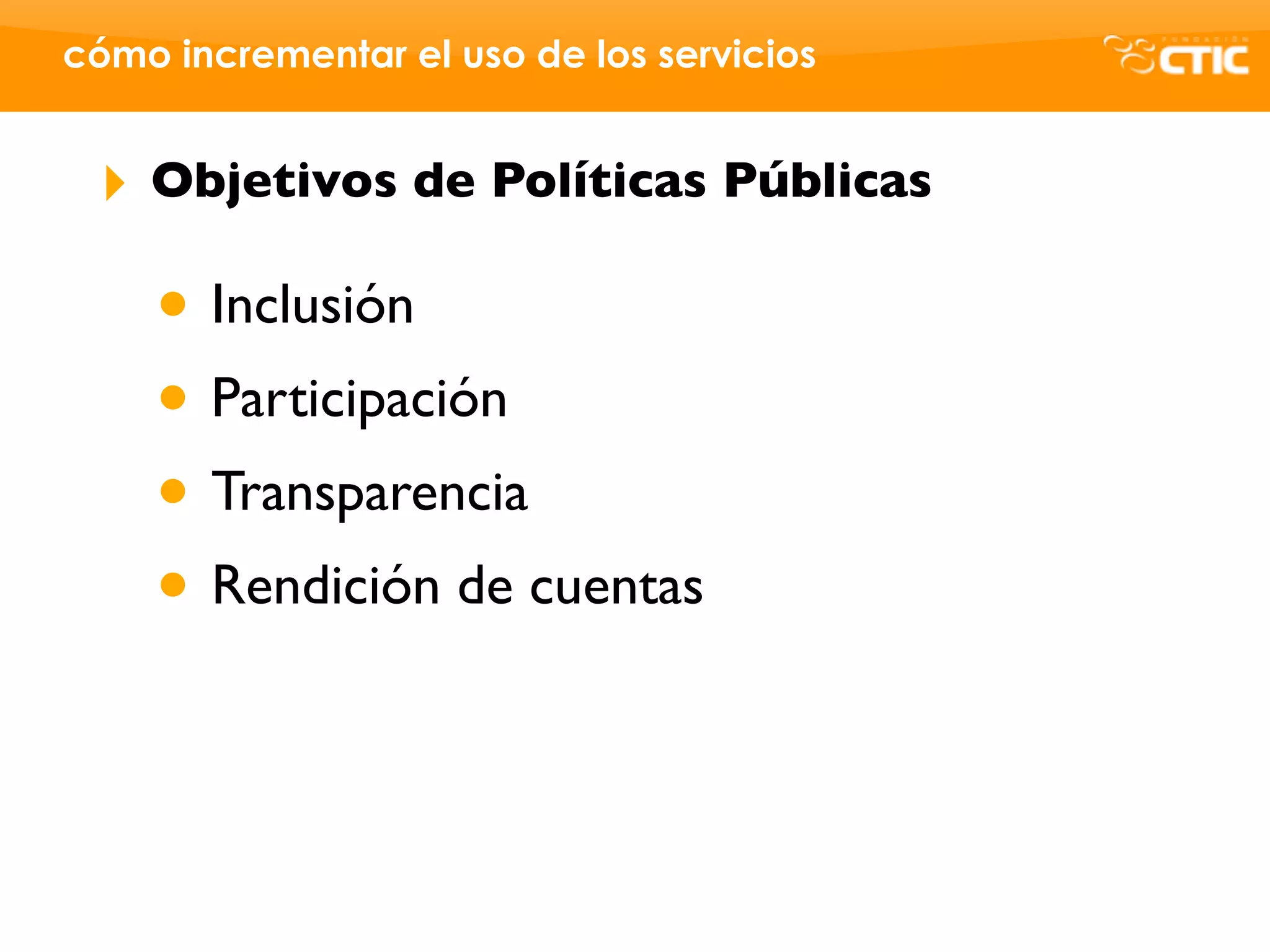 cómo incrementar el uso de los servicios


 ‣   Objetivos de Políticas Públicas

     • Inclusión
     • Participación
     • Transparencia
     • Rendición de cuentas
 