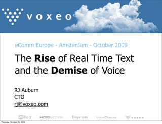 eComm Europe - Amsterdam - October 2009

              The Rise of Real Time Text
              and the Demise of Voice
              RJ Auburn
              CTO
              rj@voxeo.com


Thursday, October 29, 2009
 