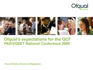 Ofqual’s expectations for the QCF  PAAQSET National Conference 2009 Fiona Pethick, Director of Regulation 