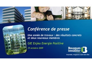 Conférence de presse
Une année de travaux : des résultats concrets
et deux nouveaux membres

GIE Enjeu Energie Positive
29 octobre 2009
 