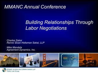 MMANC Annual Conference Building Relationships Through Labor Negotiations Charles Sakai Renne Sloan Holtzman Sakai, LLP Mike Mandela Agreement Dynamics, Inc. 