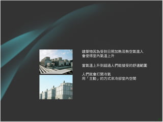 建築物因為受到日照加熱及熱空氣進入
會使得室內氣溫上升

當氣溫上升到超過人們能接受的舒適範圍

人們就會打開冷氣
用「主動」的方式來冷卻室內空間




                     11
 