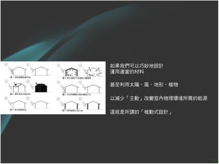 如果我們可以巧妙地設計
運用適當的材料

甚至利用太陽、風、地形、植物

以減少「主動」改變室內物理環境所需的能源

這就是所謂的「被動式設計」




                       14
 