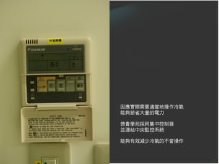 因應實際需要適當地操作冷氣
能夠節省大量的電力

德貴學苑採用集中控制器
並連結中央監控系統

能夠有效減少冷氣的不當操作



                31
 