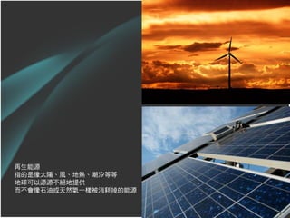 再生能源
指的是像太陽、風、地熱、潮汐等等
地球可以源源不絕地提供
而不會像石油或天然氣一樣被消耗掉的能源


                      36
 