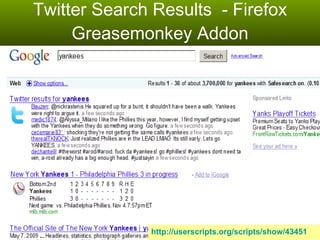 Twitter Search Results  - Firefox Greasemonkey Addon http://userscripts.org/scripts/show/43451 