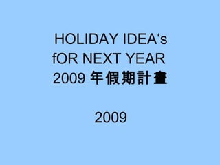 HOLIDAY IDEA‘s fOR NEXT YEAR  2009 年假期計畫 2009 