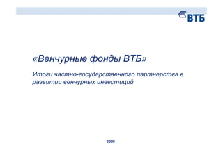 «Венчурные фонды ВТБ»
Итоги частно-государственного партнерства в
развитии венчурных инвестиций




                     2009
 