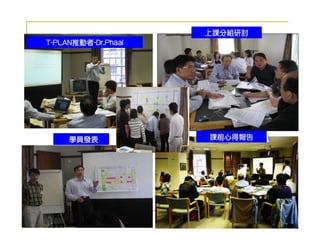 上課分組研討
T-PLAN推動者-Dr.Phaal
  PLAN推動者-
      推動者




清大指導教授解說


     學員發表            課前心得報告
 