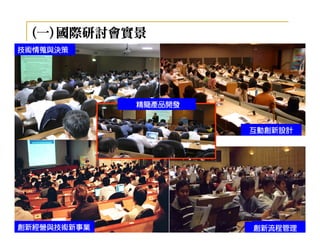 (一)國際研討會實景
技術情蒐與決策




             精簡產品開發


                      互動創新設計




創新經營與技術新事業            前端創新管理
                      創新流程管理
 