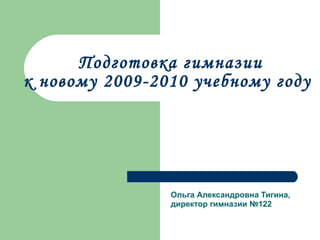 Подготовка гимназии   к новому 2009-2010 учебному году Ольга Александровна Тигина,  директор гимназии №122 