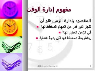 مفهوم إدارة الوقت   المقصود بإدارة الزمن هو أن  تنجز أكبر قدر من المهام المخطط لها  في الزمن المقرر لها  بالطريقة المخطط لها قبل بداية التنفيذ . إدارة الوقت .  د . غياث محمد عباس يناير  2009 م 