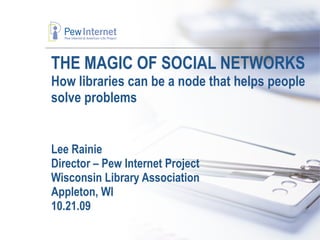 THE MAGIC OF SOCIAL NETWORKS How libraries can be a node that helps people solve problems Lee Rainie Director – Pew Internet Project Wisconsin Library Association Appleton, WI 10.21.09 