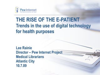 THE RISE OF THE E-PATIENT Trends in the use of digital technology for health purposes Lee Rainie Director – Pew Internet Project Medical Librarians Atlantic City 10.7.09 