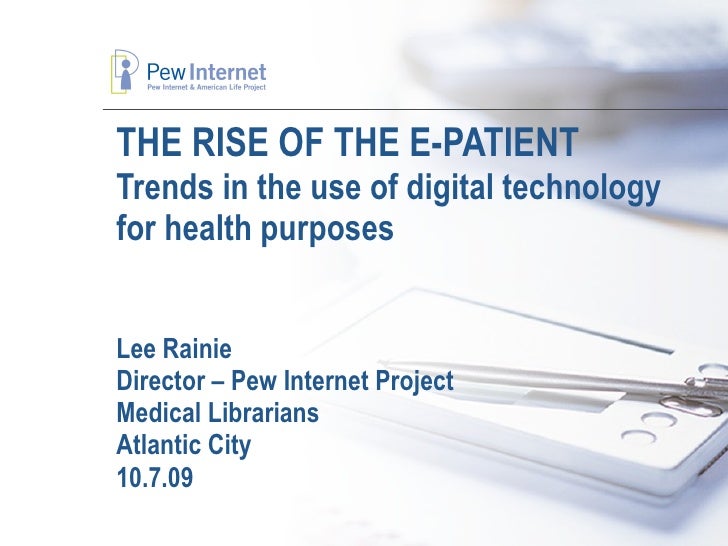 THE RISE OF THE E-PATIENT Trends in the use of digital technology for health purposes Lee Rainie Director – Pew Internet P...