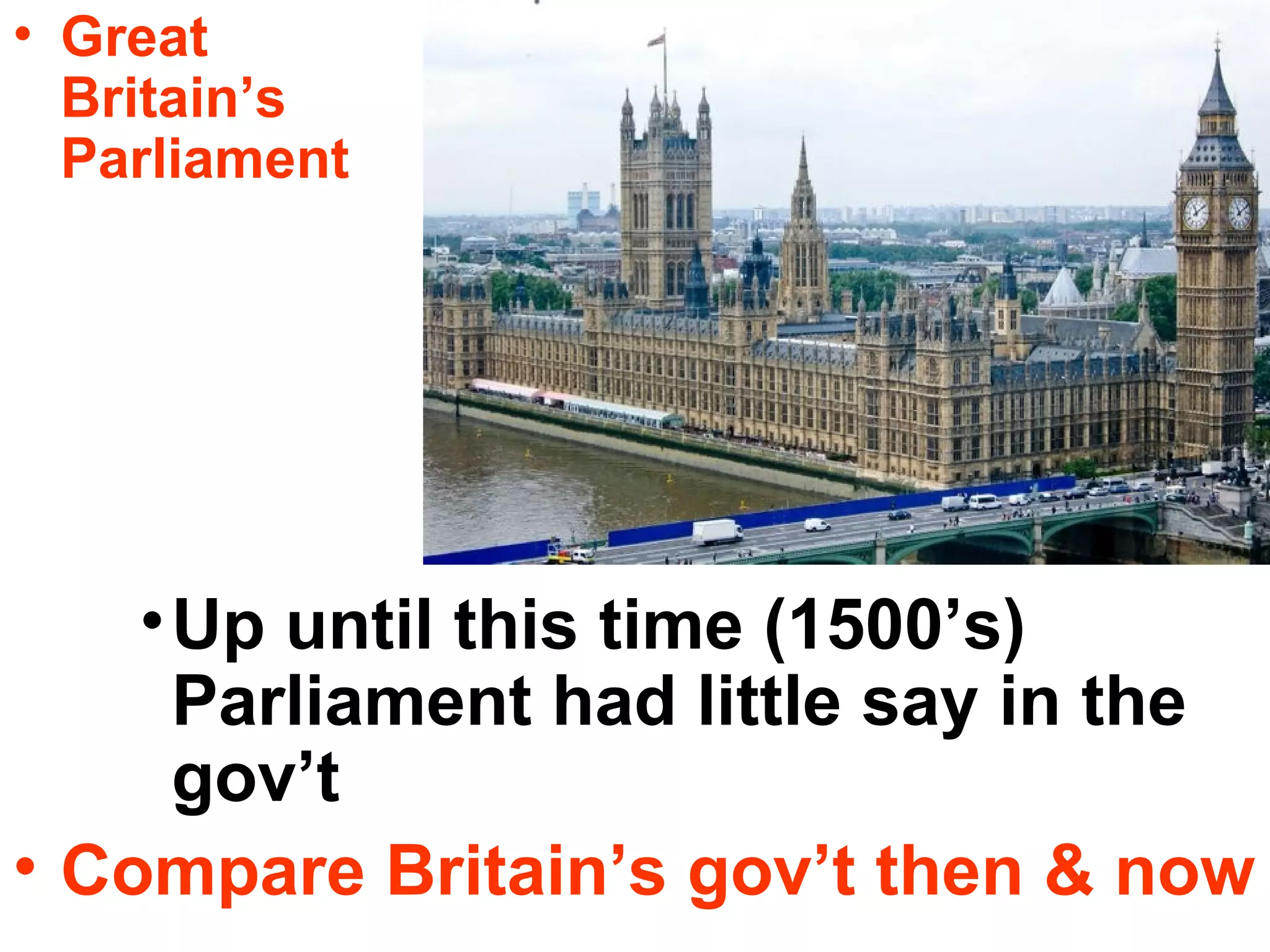 Great Britain’s Parliament Up until this time (1500’s) Parliament had little say in the gov’t Compare Britain’s gov’t then & now 