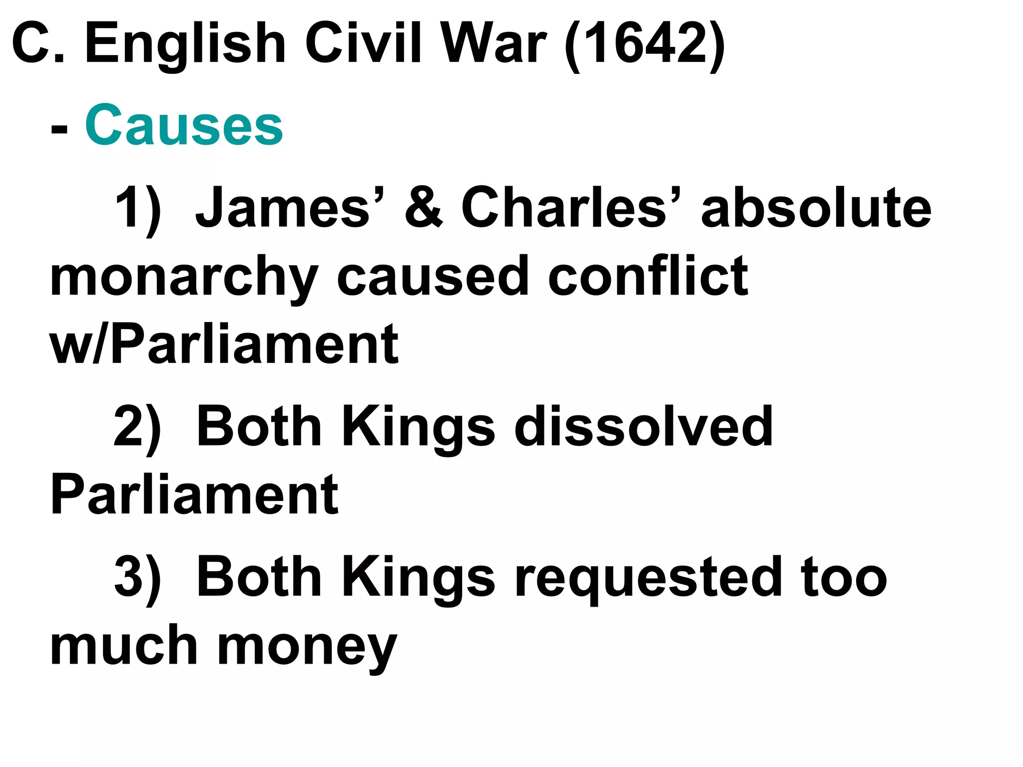 C. English Civil War (1642) -  Causes 1)  James’ & Charles’ absolute monarchy caused conflict w/Parliament 2)  Both Kings dissolved Parliament 3)  Both Kings requested too much money 
