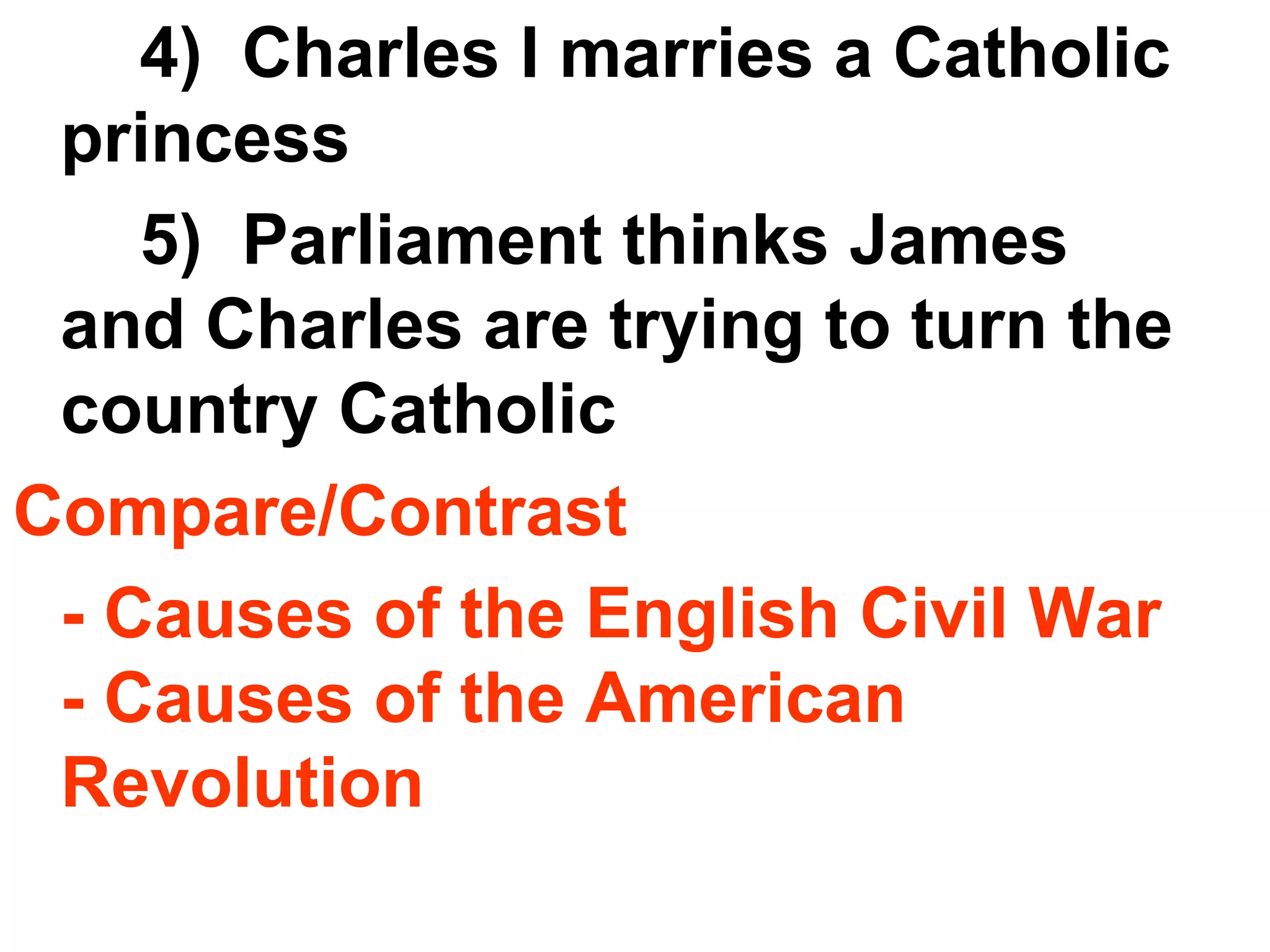 4)  Charles I marries a Catholic princess 5)  Parliament thinks James and Charles are trying to turn the country Catholic Compare/Contrast  - Causes of the English Civil War - Causes of the American Revolution 