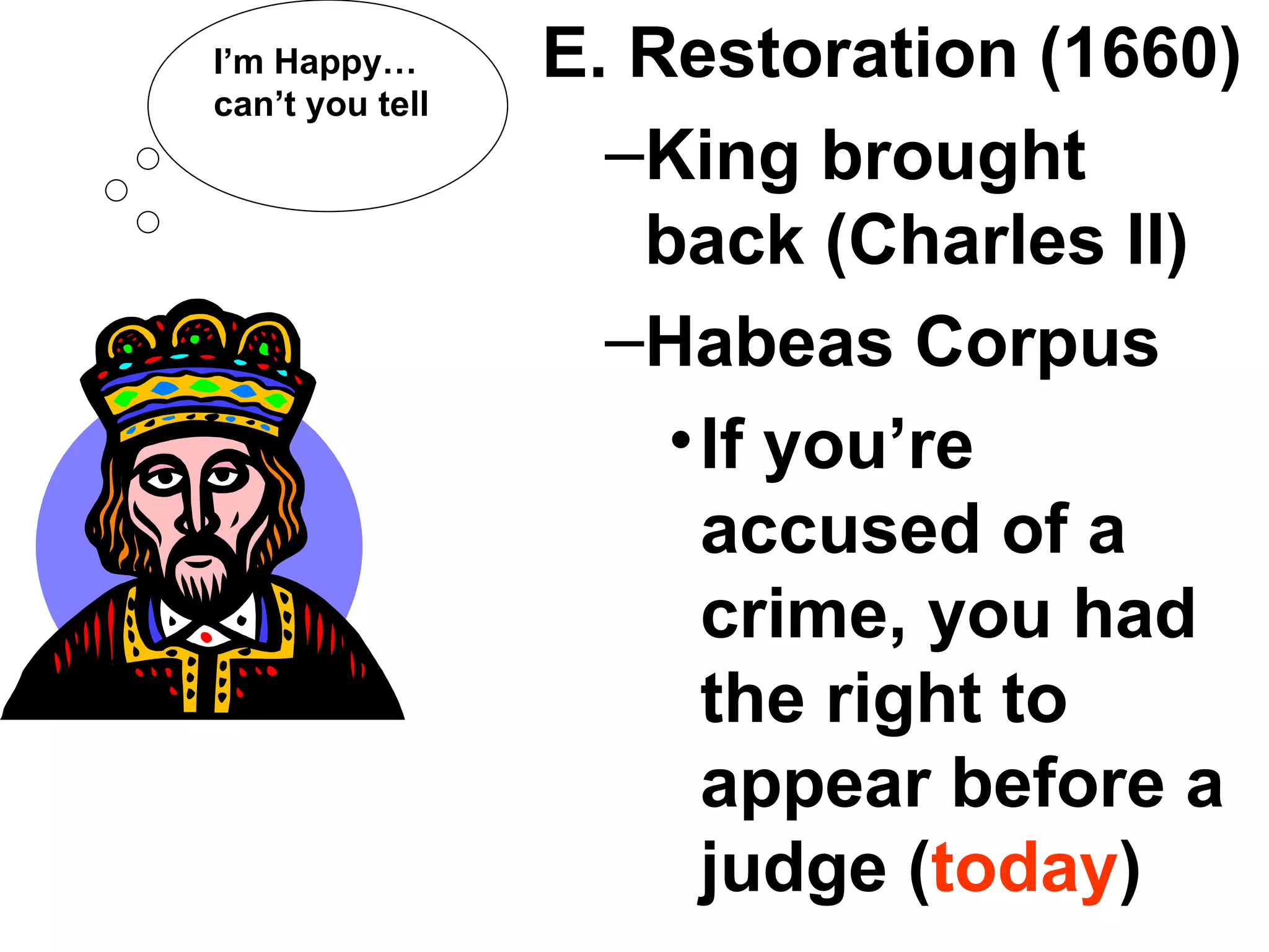 E. Restoration (1660) King brought back (Charles II) Habeas Corpus If you’re accused of a crime, you had the right to appear before a judge ( today ) I’m Happy…can’t you tell 