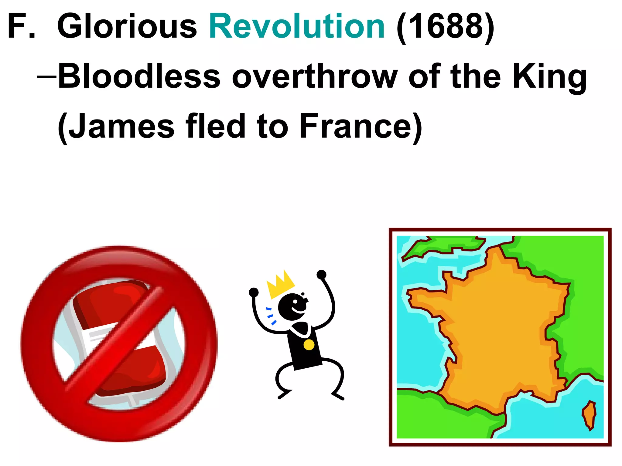 F.  Glorious  Revolution  (1688) Bloodless overthrow of the King (James fled to France) 