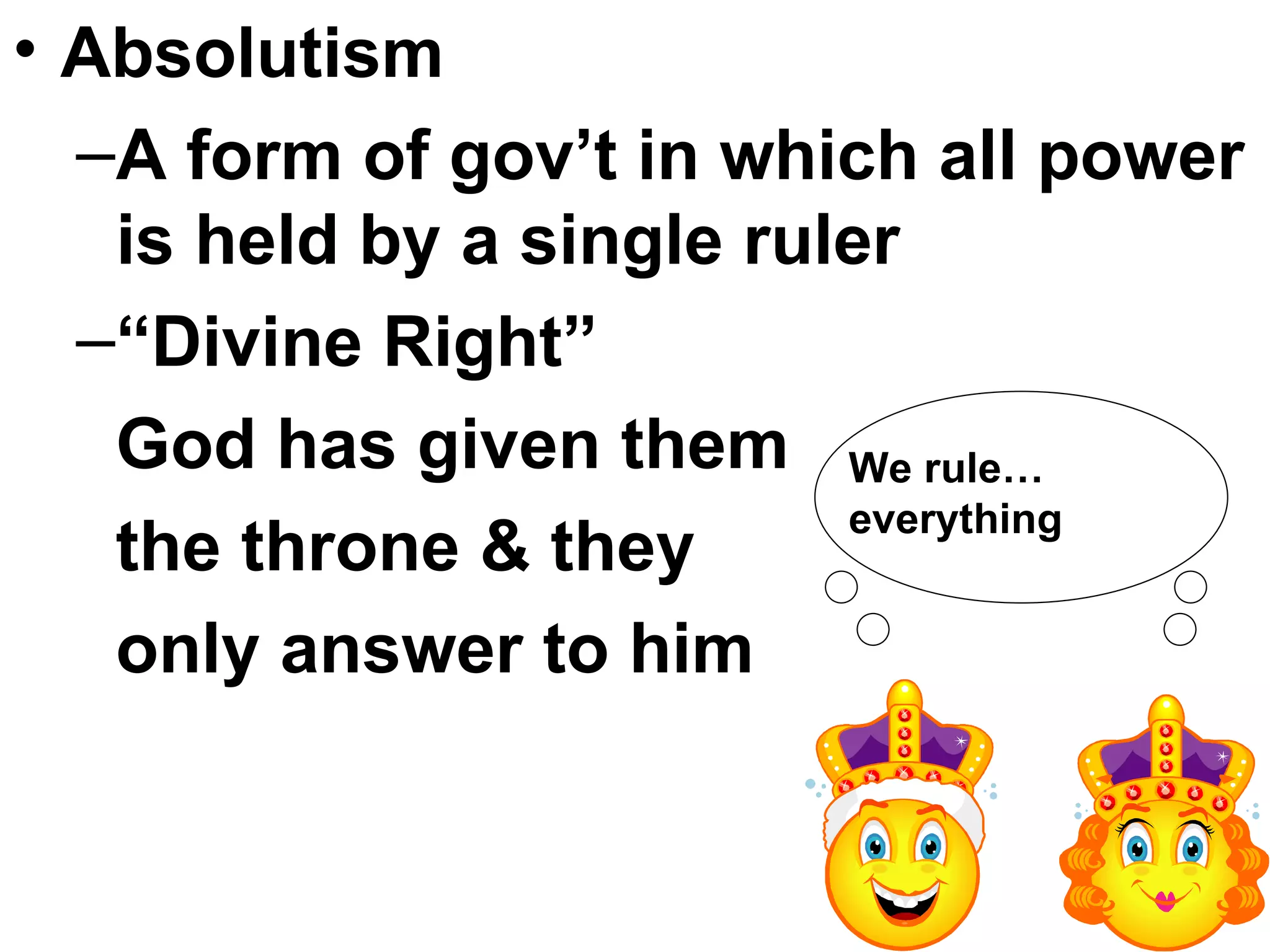 Absolutism A form of gov’t in which all power is held by a single ruler “ Divine Right” God has given them the throne & they  only answer to him We rule…everything 