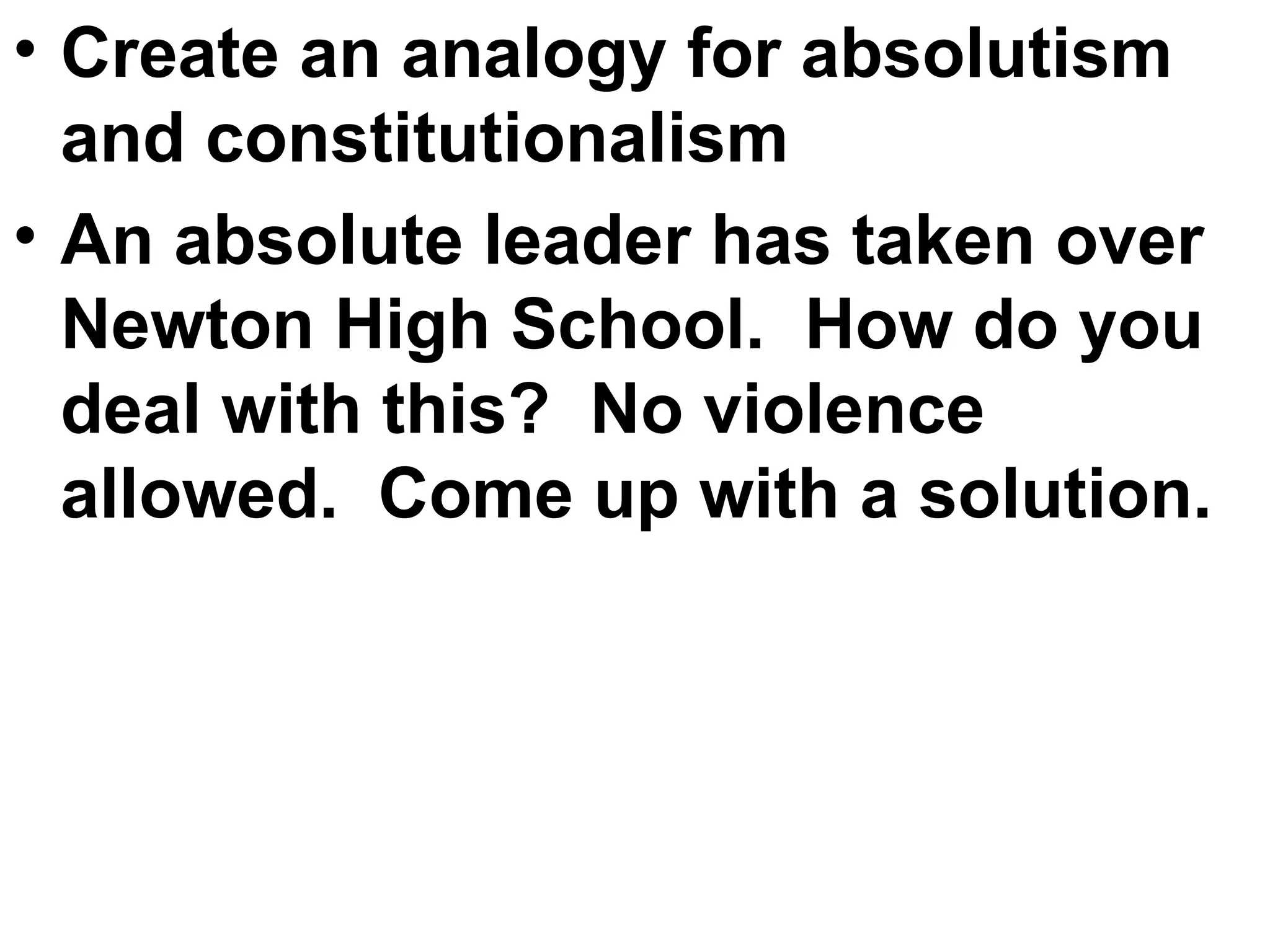 Create an analogy for absolutism and constitutionalism An absolute leader has taken over Newton High School.  How do you deal with this?  No violence allowed.  Come up with a solution. 