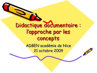 Didactique documentaire :
    l’approche par les
         concepts
   ADBEN académie de Nice
      21 octobre 2009
 