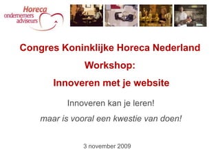 Congres Koninklijke Horeca Nederland
               Workshop:
       Innoveren met je website

          Innoveren kan je leren!
    maar is vooral een kwestie van doen!


               3 november 2009
 