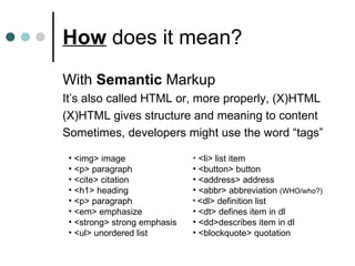 How  does it mean? With  Semantic  Markup It’s also called HTML or, more properly, (X)HTML (X)HTML gives structure and meaning to content Sometimes, developers might use the word “tags” <img> image  <p> paragraph  <cite> citation  <h1> heading <p> paragraph <em> emphasize  <strong> strong emphasis <ul> unordered list <li> list item <button> button  <address> address  <abbr> abbreviation  (WHO/who?) <dl> definition list <dt> defines item in dl <dd>describes item in dl <blockquote> quotation 