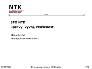 210 mm




         SFX NTK
         úpravy, vývoj, zkušenosti

         Milan Janíček
         milan.janicek at techlib.cz




04/11/2009                  Systémový seminář SFX I, Zlín   1/29
 