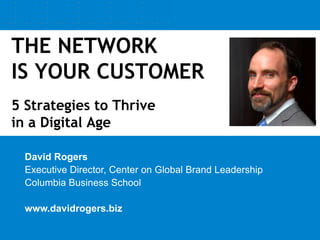 THE NETWORK IS YOUR CUSTOMER5 Strategies to Thrive in a Digital Age David Rogers Executive Director, Center on Global Brand Leadership Columbia Business School www.davidrogers.biz 