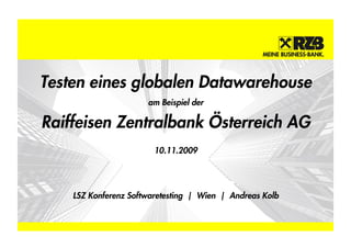 Testen eines globalen Datawarehouse
                      am Beispiel der

Raiffeisen Zentralbank Österreich AG
                        10.11.2009




    LSZ Konferenz Softwaretesting | Wien | Andreas Kolb
 