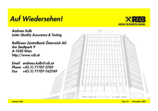 Auf Wiedersehen!
Andreas Kolb
Leiter Quality Assurance & Testing

Raiffeisen Zentralbank Österreich AG
Am Stadtpark 9
A-1030 Wien
http://www.rzb.at

Email andreas.kolb@rzb.at
Phone +43 (1) 71707-2769
Fax   +43 (1) 71707-762769




Andreas Kolb                           Seite 19   November 2009
 