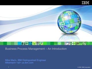Business Process Management – An Introduction



Mike Marin, IBM Distinguished Engineer
Mikemarin <at> us.ibm.com
  1                                             © 2009 IBM Corporation
 