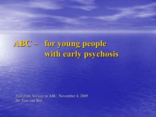 ABC –	foryoungpeople with early psychosis VisitfromNorwayto ABC, November 4, 2009Dr. Tom van Wel 