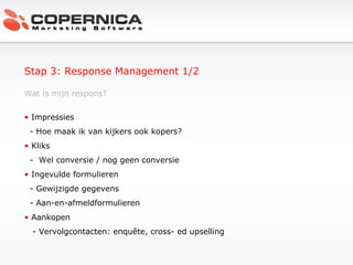 Stap 3: Response Management 1/2 Wat is mijn respons? Impressies - Hoe maak ik van kijkers ook kopers? Kliks -  Wel conversie / nog geen conversie Ingevulde formulieren - Gewijzigde gegevens - Aan-en-afmeldformulieren Aankopen - Vervolgcontacten: enquête, cross- ed upselling 