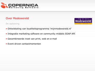 Over Modewereld De oplossing Ontwikkeling van loyaliteitsprogramma ‘mijnmodewereld.nl’ Integratie marketing software en community middels SOAP API Gecombineerde inzet van print, web en e-mail Event driven contactmomenten 